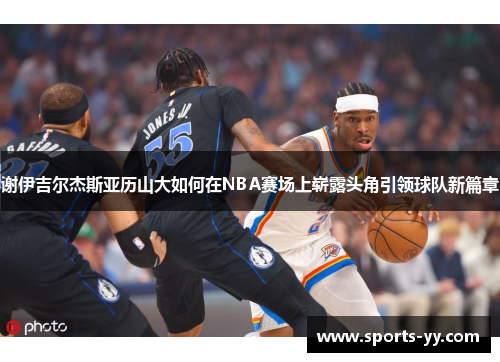 谢伊吉尔杰斯亚历山大如何在NBA赛场上崭露头角引领球队新篇章